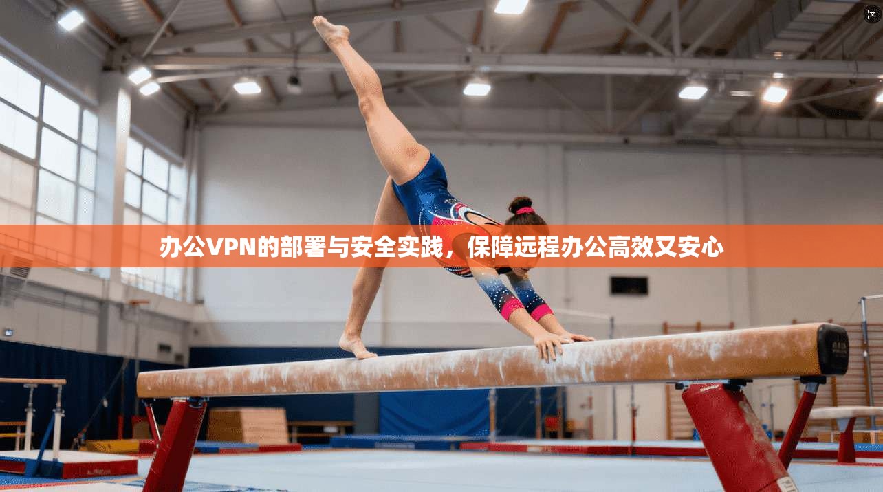 办公VPN的部署与安全实践，保障远程办公高效又安心