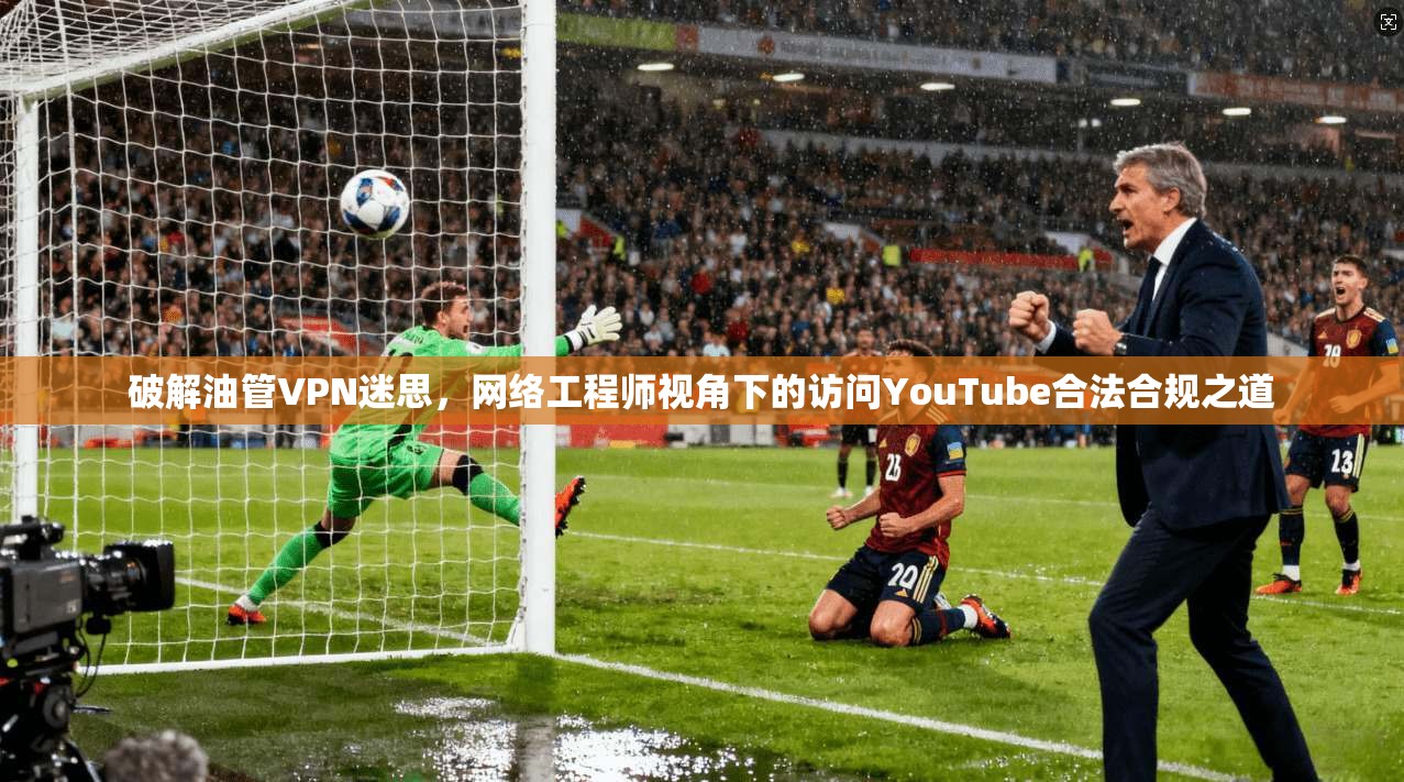 破解油管VPN迷思，网络工程师视角下的访问YouTube合法合规之道