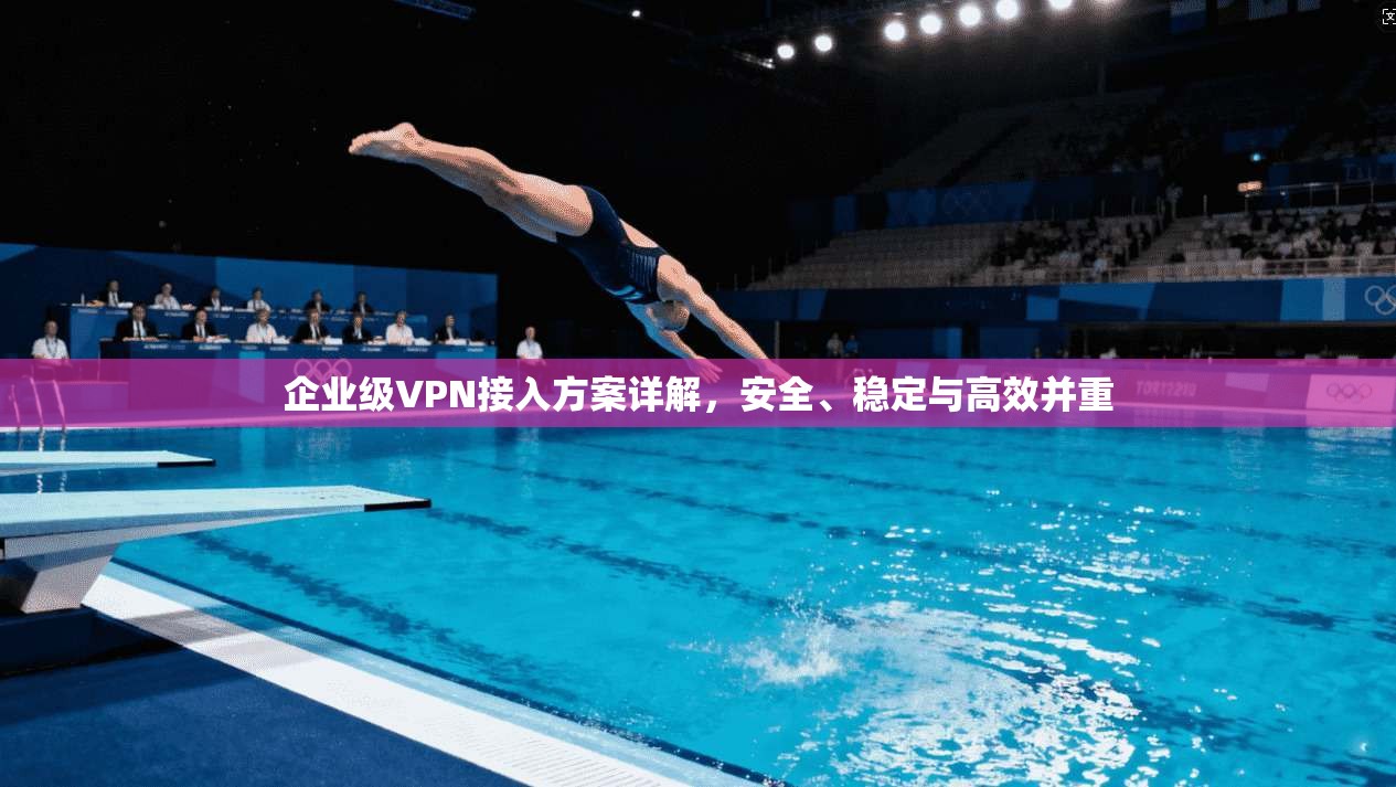 企业级VPN接入方案详解，安全、稳定与高效并重