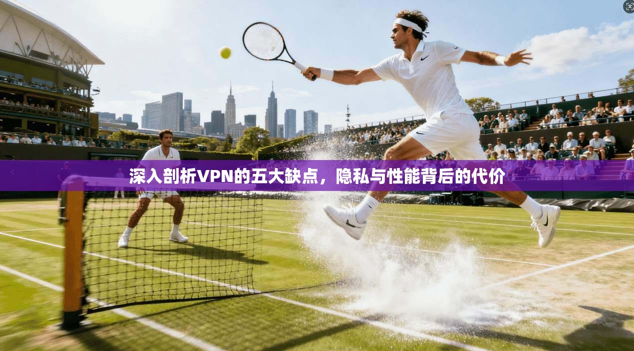 深入剖析VPN的五大缺点，隐私与性能背后的代价