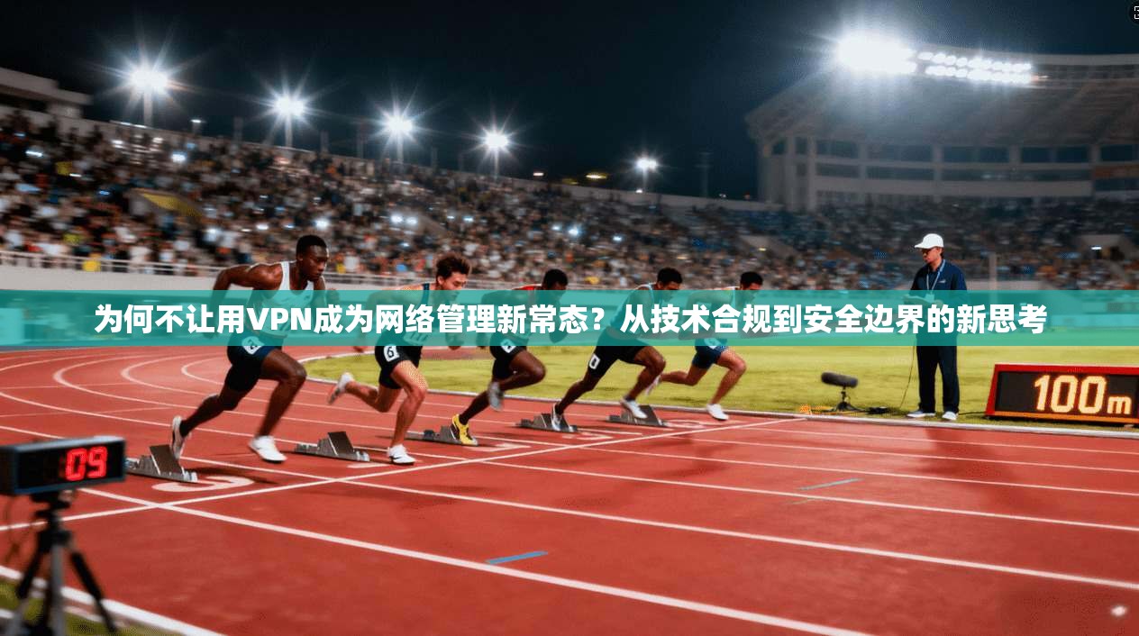 为何不让用VPN成为网络管理新常态？从技术合规到安全边界的新思考