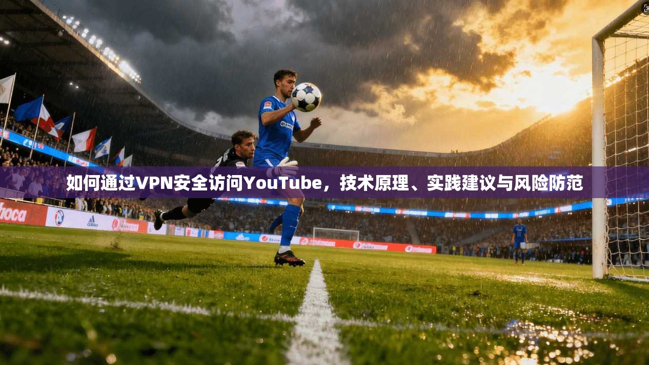 如何通过VPN安全访问YouTube，技术原理、实践建议与风险防范