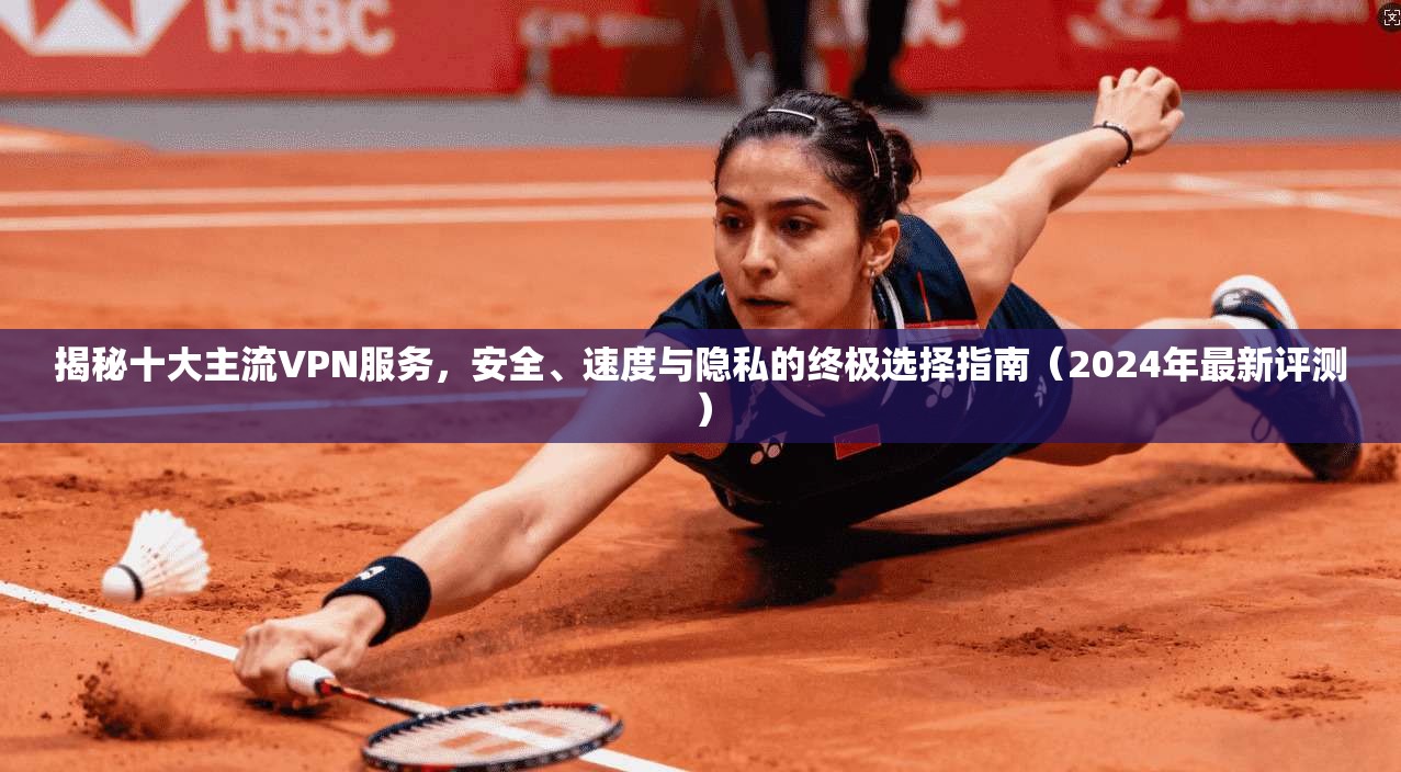 揭秘十大主流VPN服务，安全、速度与隐私的终极选择指南（2024年最新评测）