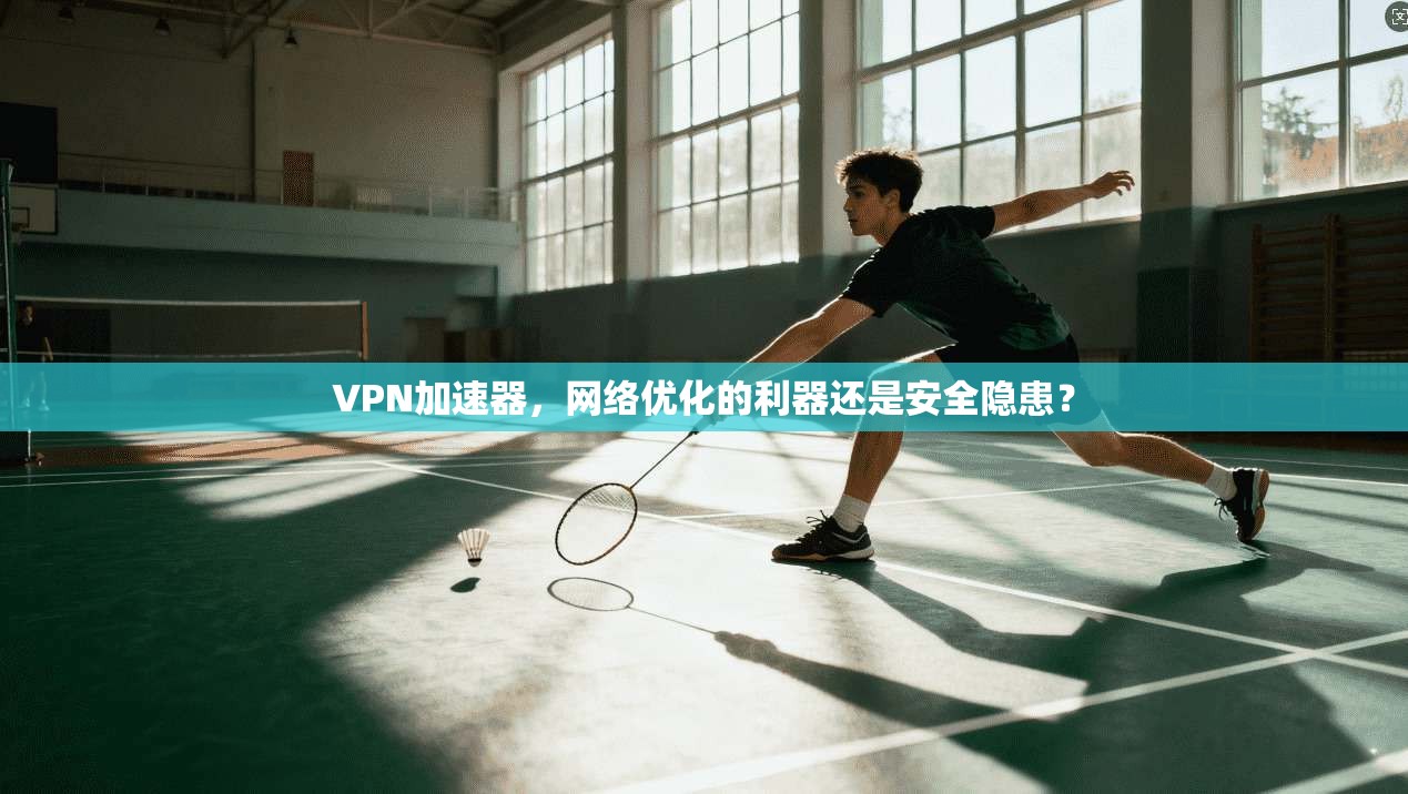 VPN加速器，网络优化的利器还是安全隐患？