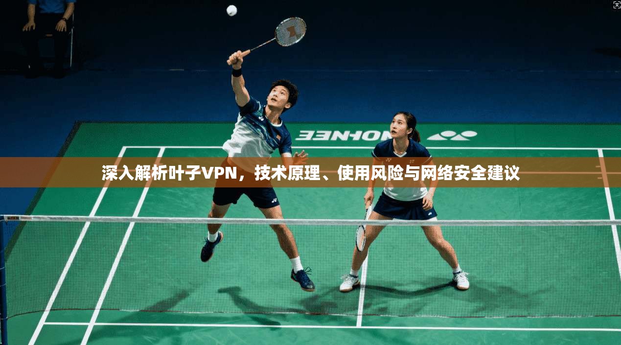 深入解析叶子VPN，技术原理、使用风险与网络安全建议