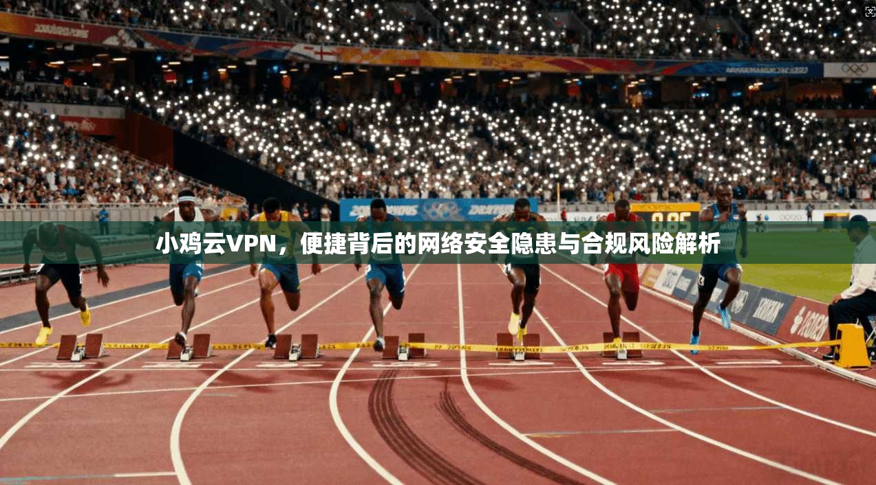 小鸡云VPN，便捷背后的网络安全隐患与合规风险解析