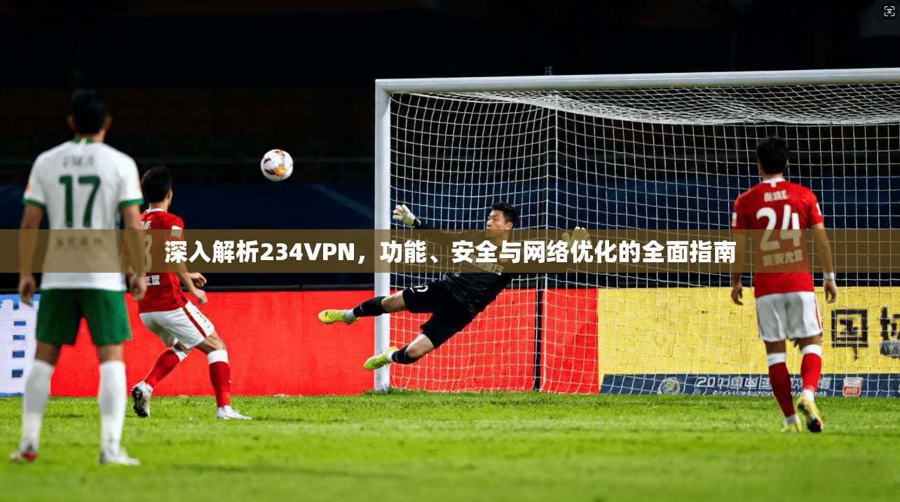深入解析234VPN，功能、安全与网络优化的全面指南