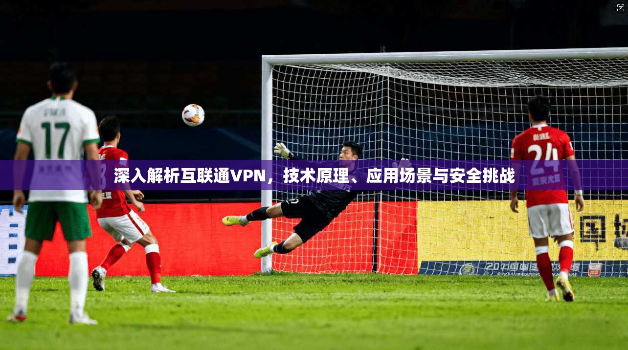 深入解析互联通VPN，技术原理、应用场景与安全挑战