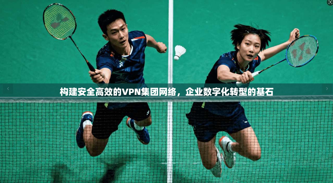 构建安全高效的VPN集团网络，企业数字化转型的基石
