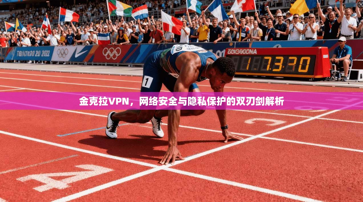 金克拉VPN，网络安全与隐私保护的双刃剑解析