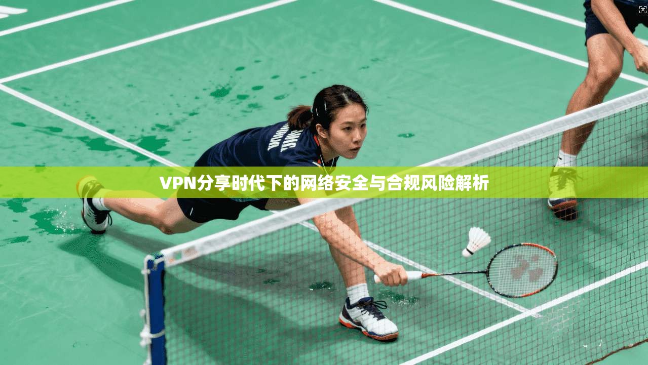 VPN分享时代下的网络安全与合规风险解析