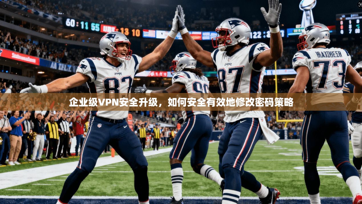 企业级VPN安全升级，如何安全有效地修改密码策略