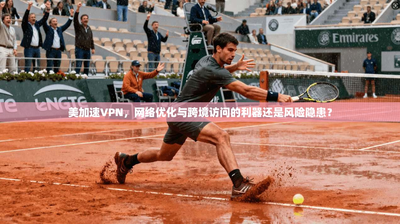 美加速VPN，网络优化与跨境访问的利器还是风险隐患？