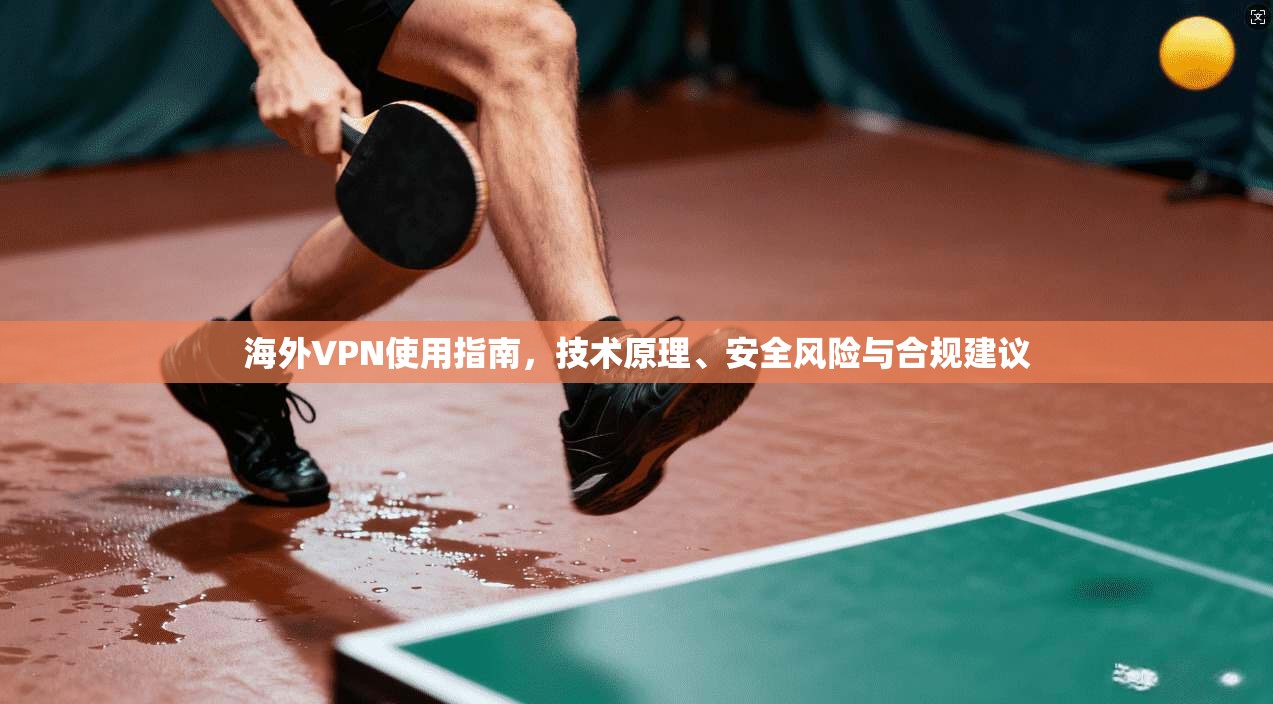 海外VPN使用指南，技术原理、安全风险与合规建议