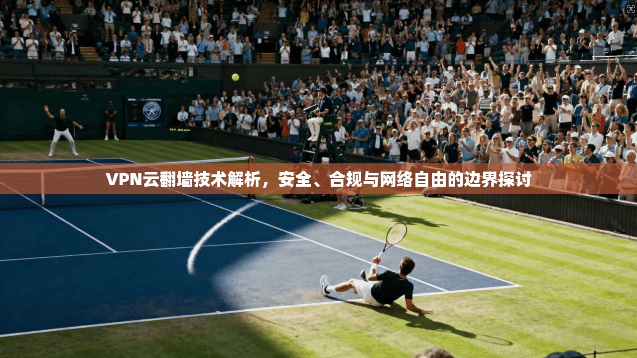 VPN云翻墙技术解析，安全、合规与网络自由的边界探讨