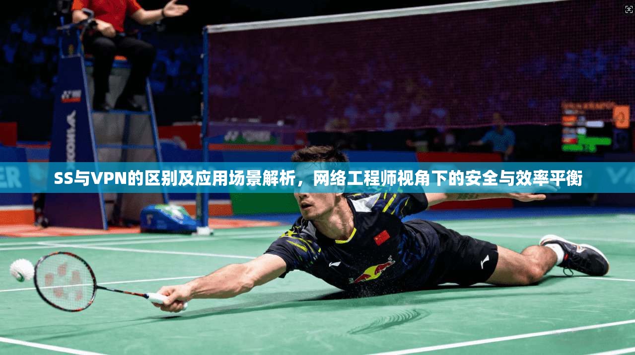 SS与VPN的区别及应用场景解析，网络工程师视角下的安全与效率平衡