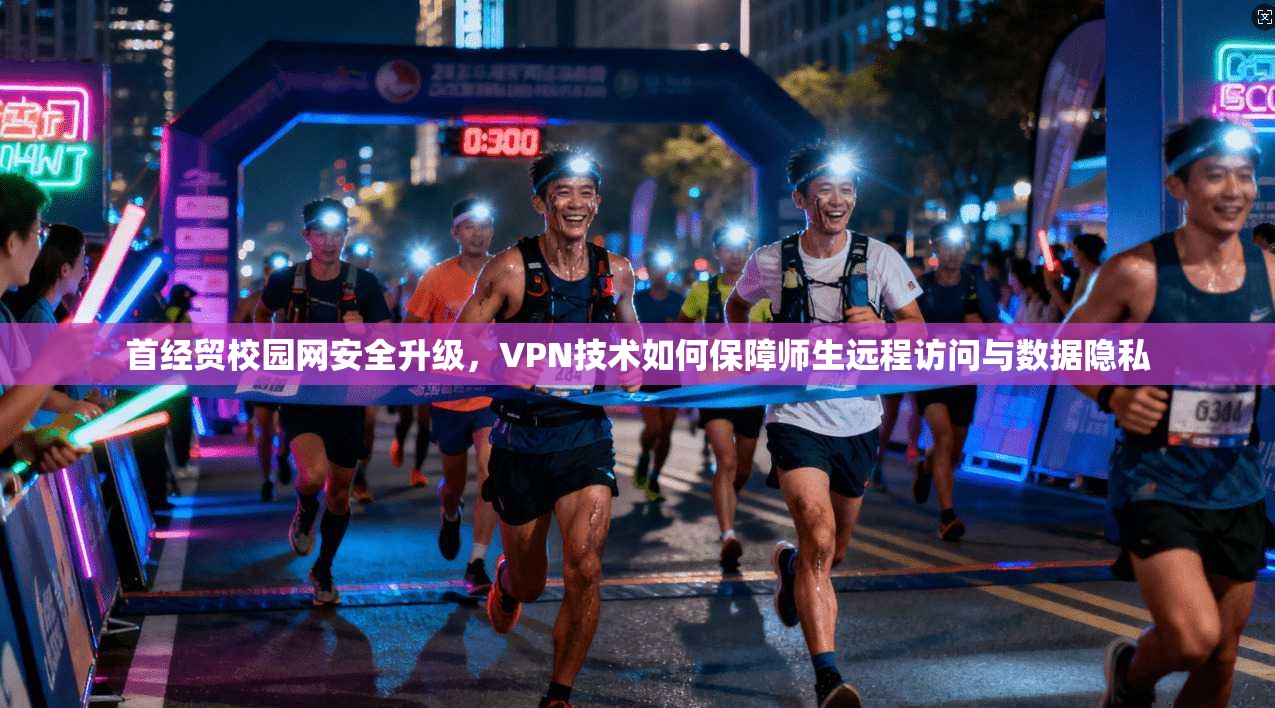 首经贸校园网安全升级，VPN技术如何保障师生远程访问与数据隐私