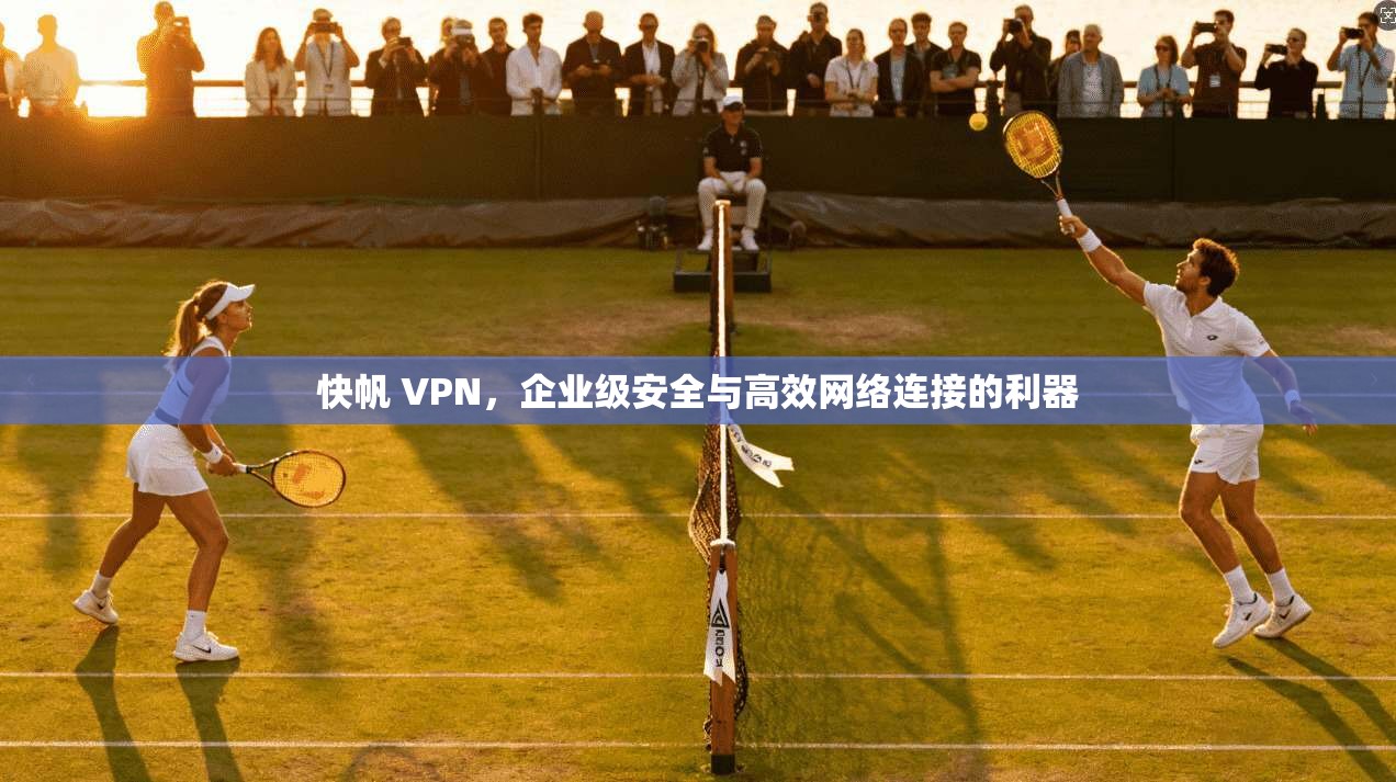快帆 VPN，企业级安全与高效网络连接的利器