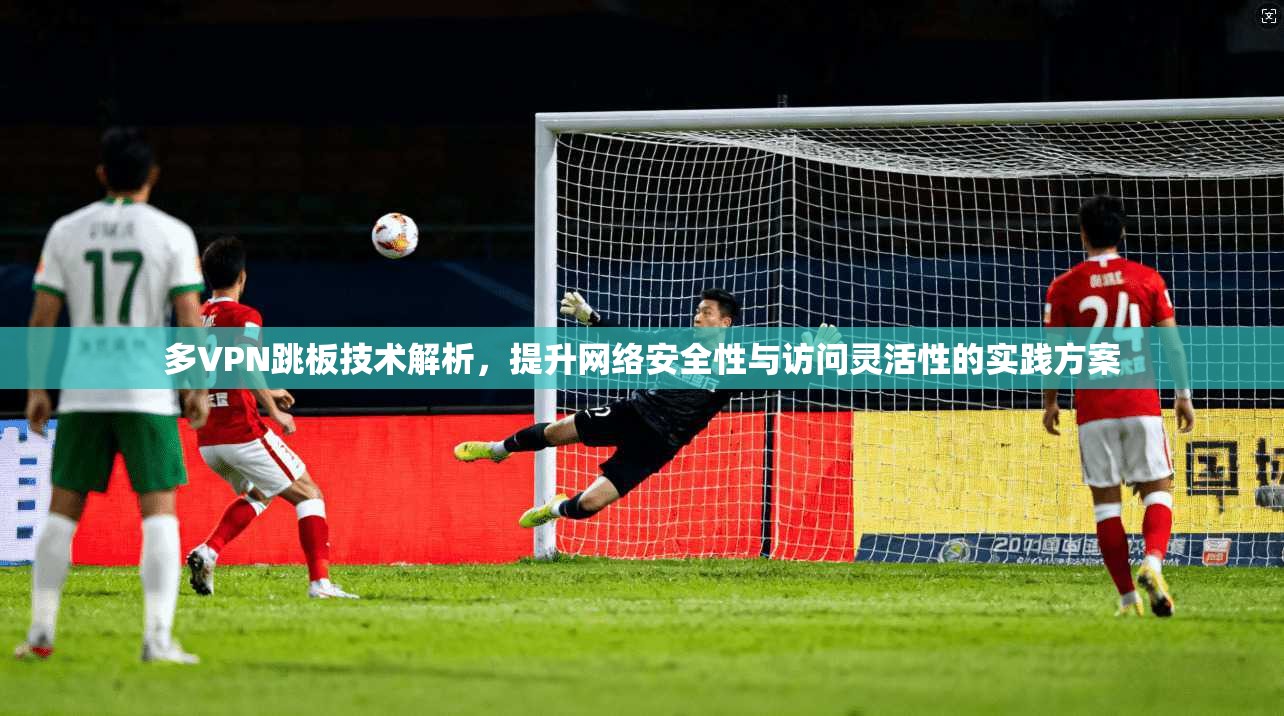 多VPN跳板技术解析,提升网络安全性与访问灵活性的实践方案
