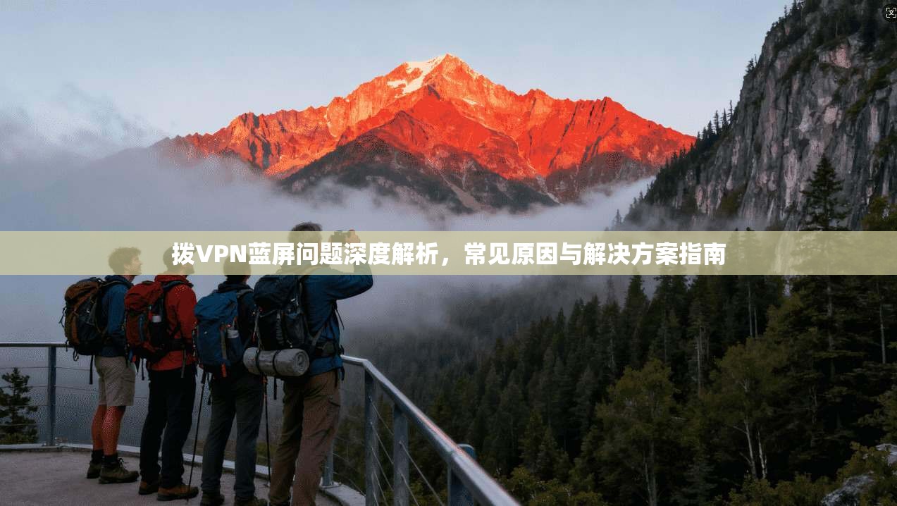 拨VPN蓝屏问题深度解析，常见原因与解决方案指南