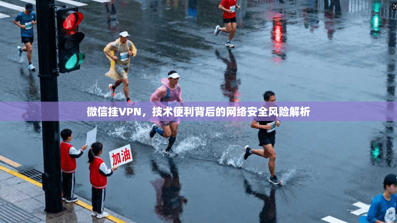 微信挂VPN，技术便利背后的网络安全风险解析