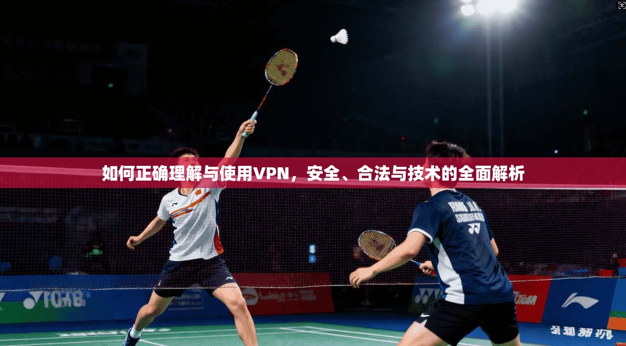 如何正确理解与使用VPN，安全、合法与技术的全面解析