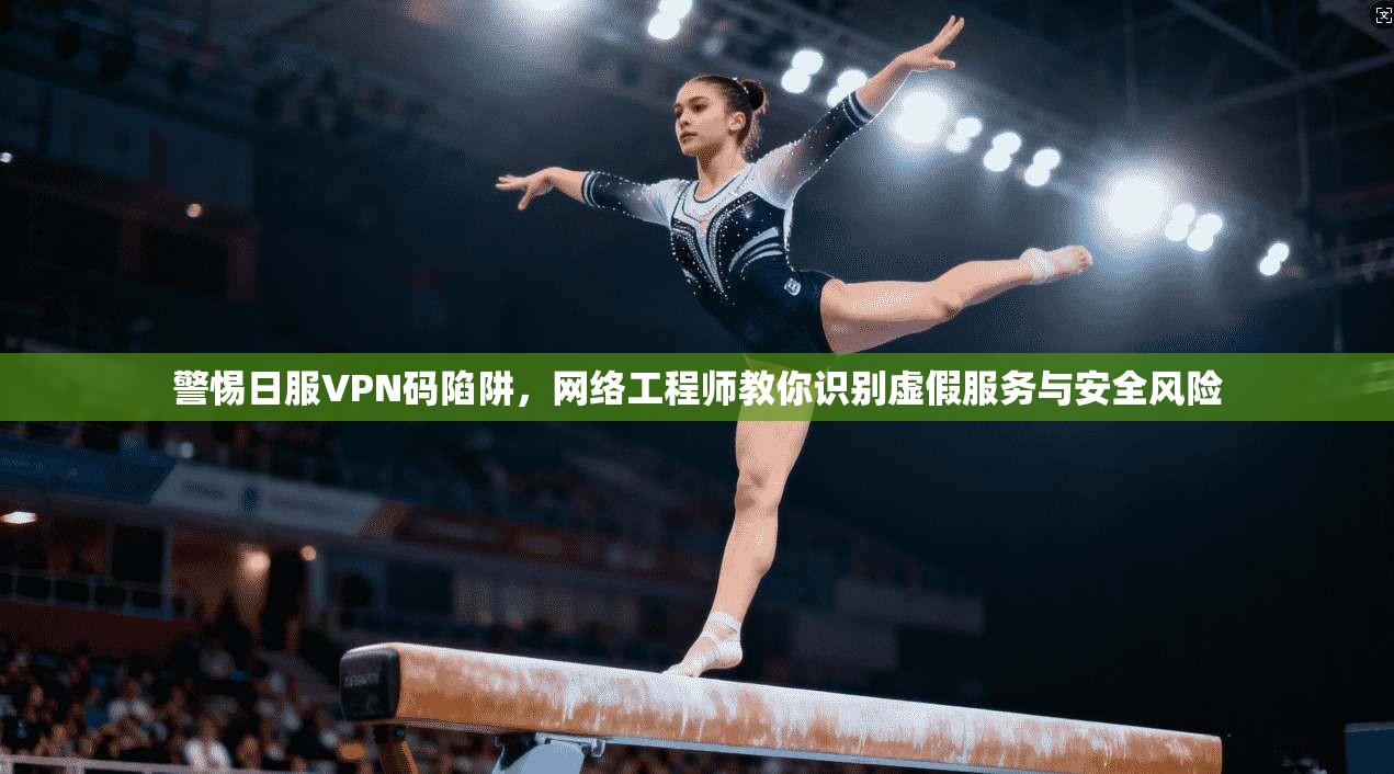 警惕日服VPN码陷阱，网络工程师教你识别虚假服务与安全风险