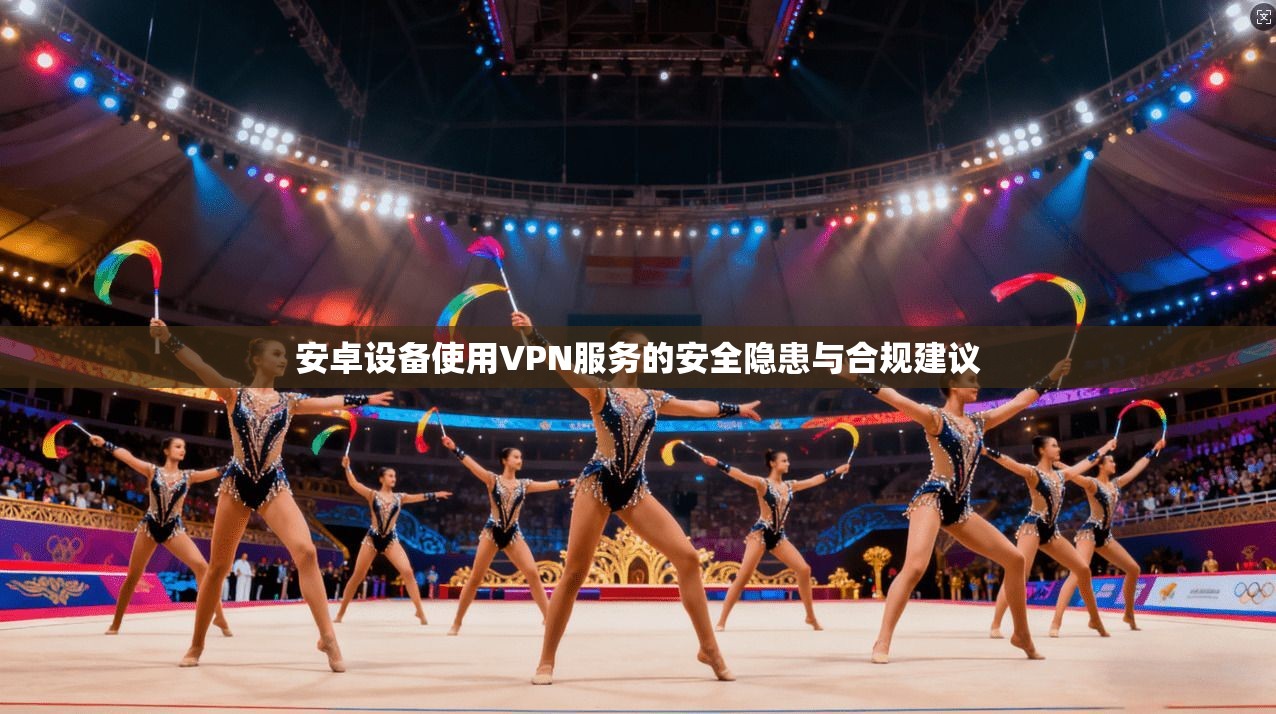 安卓设备使用VPN服务的安全隐患与合规建议