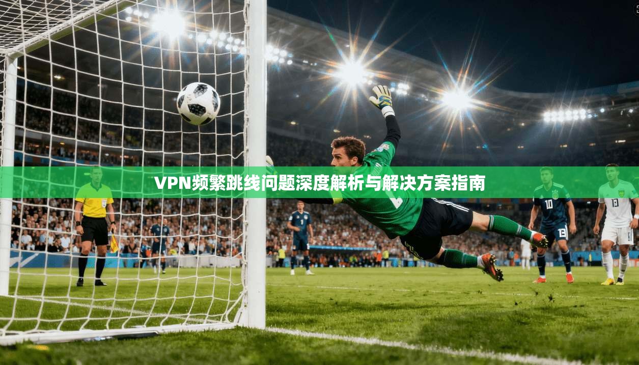 VPN频繁跳线问题深度解析与解决方案指南