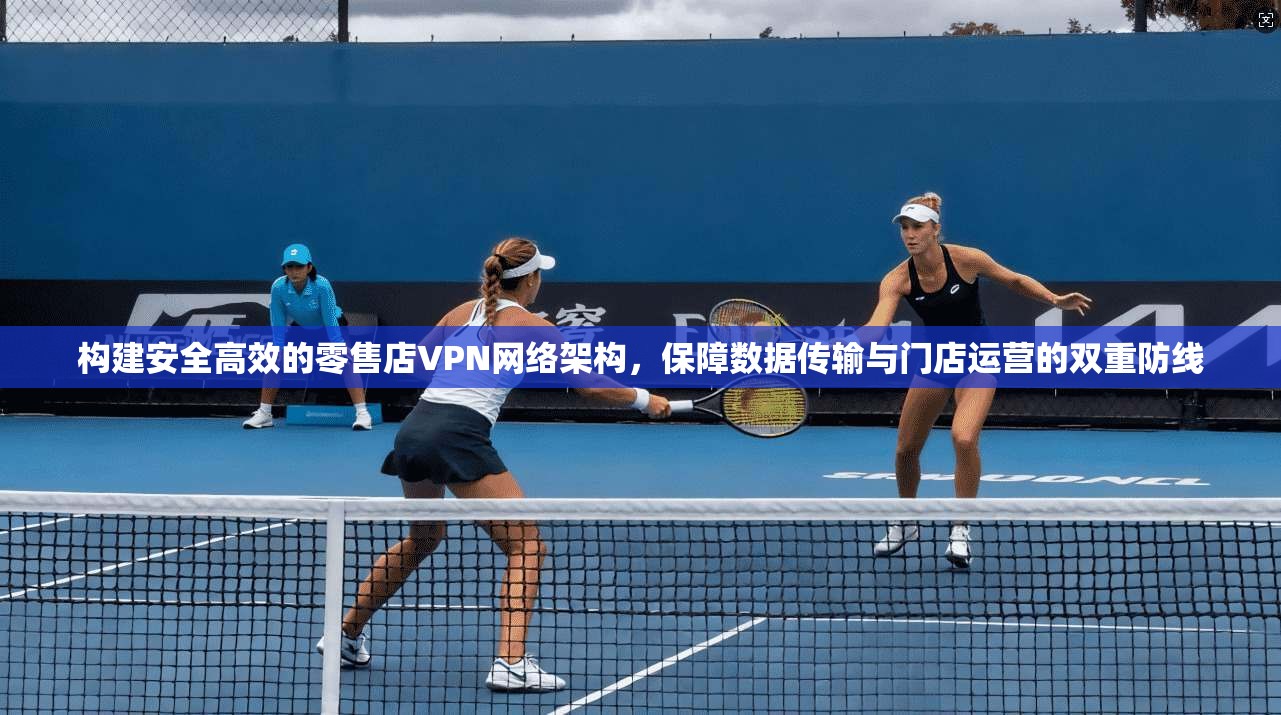构建安全高效的零售店VPN网络架构，保障数据传输与门店运营的双重防线