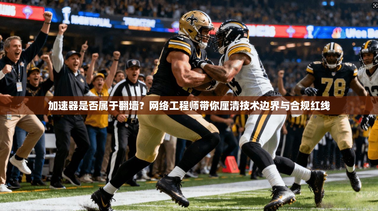 加速器是否属于翻墙?网络工程师带你厘清技术边界与合规红线
