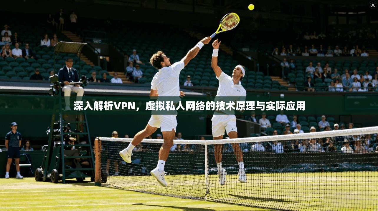 深入解析VPN，虚拟私人网络的技术原理与实际应用