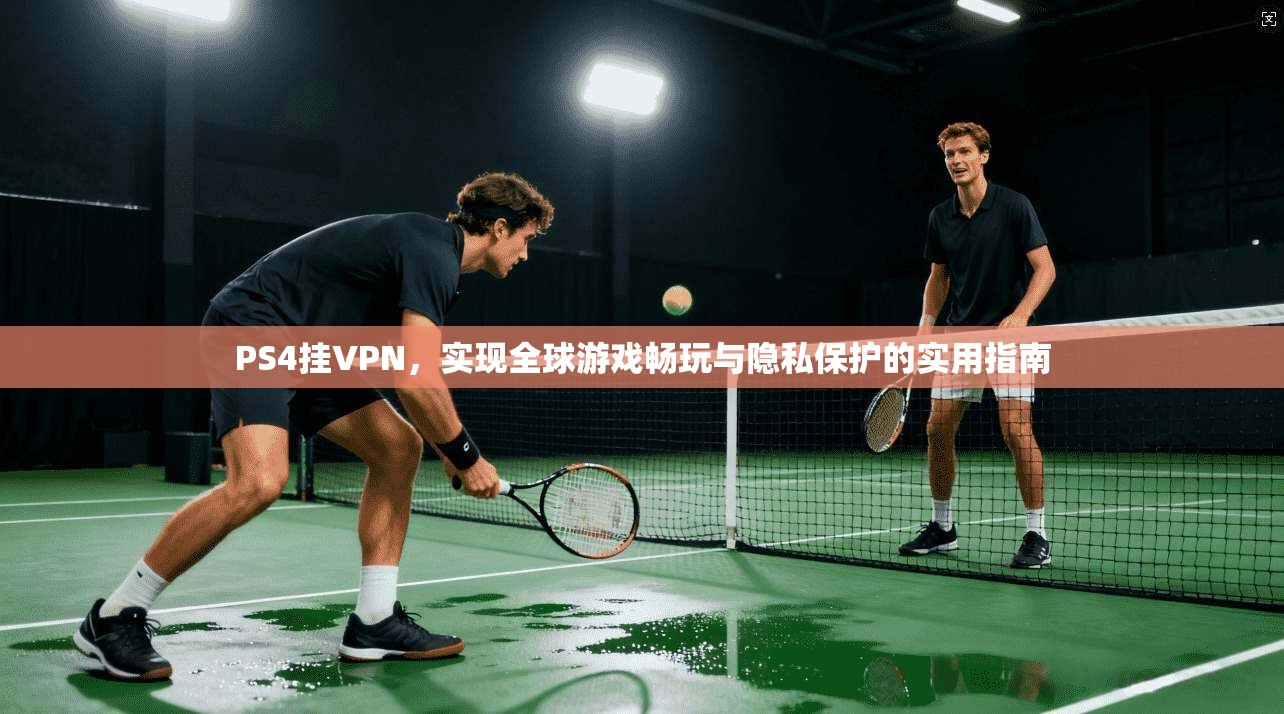 PS4挂VPN,实现全球游戏畅玩与隐私保护的实用指南