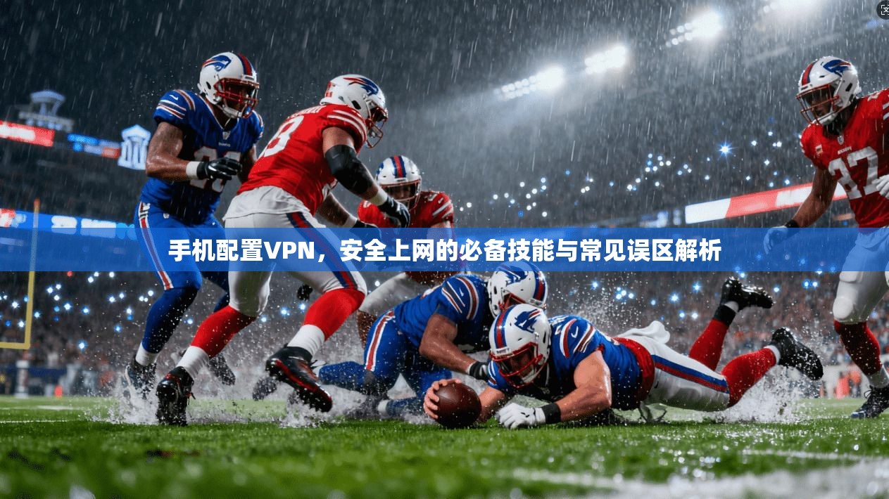 手机配置VPN,安全上网的必备技能与常见误区解析