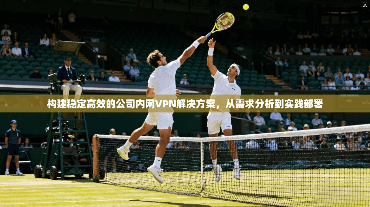 构建稳定高效的公司内网VPN解决方案，从需求分析到实践部署