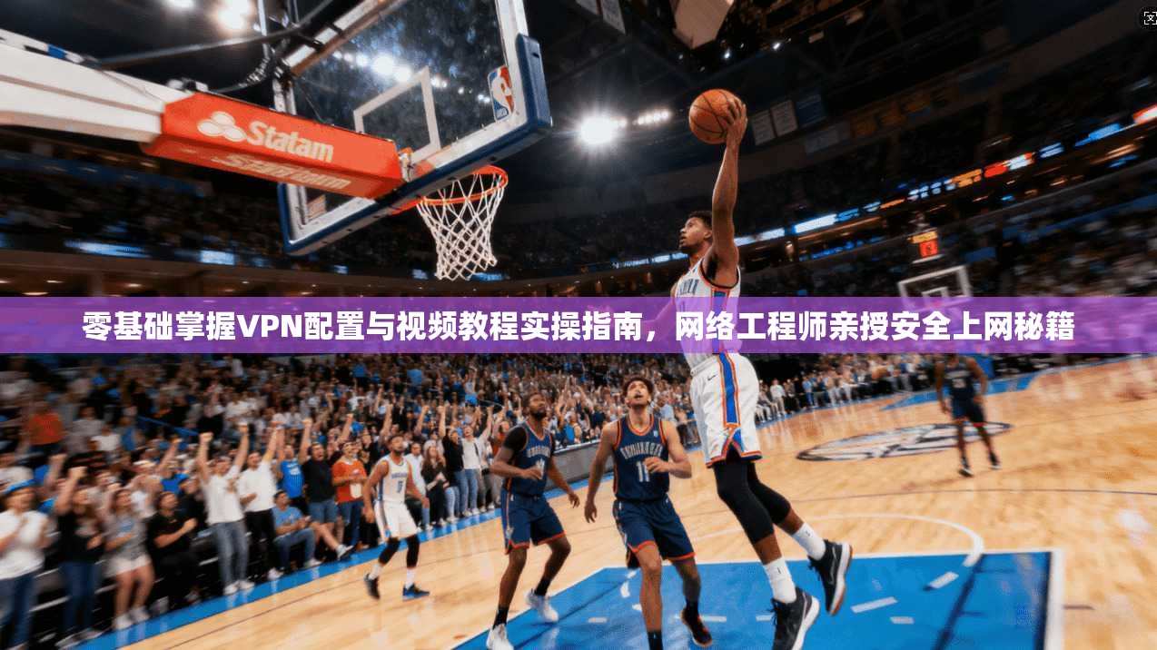 零基础掌握VPN配置与视频教程实操指南，网络工程师亲授安全上网秘籍