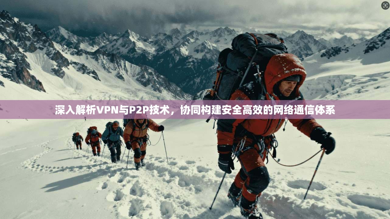 深入解析VPN与P2P技术,协同构建安全高效的网络通信体系