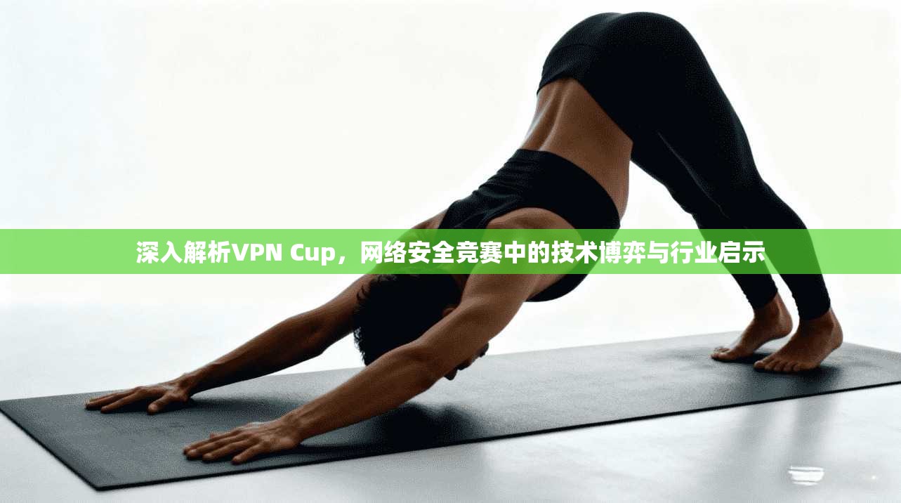 深入解析VPN Cup，网络安全竞赛中的技术博弈与行业启示