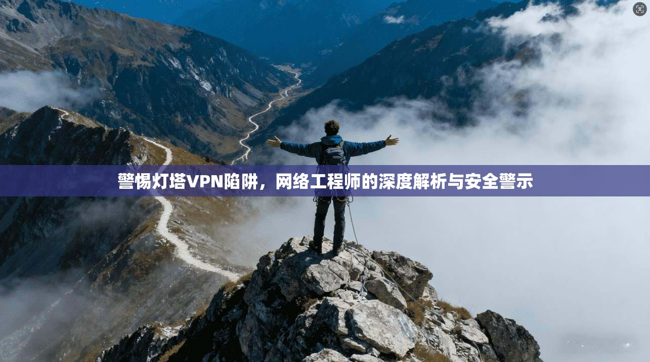 警惕灯塔VPN陷阱，网络工程师的深度解析与安全警示