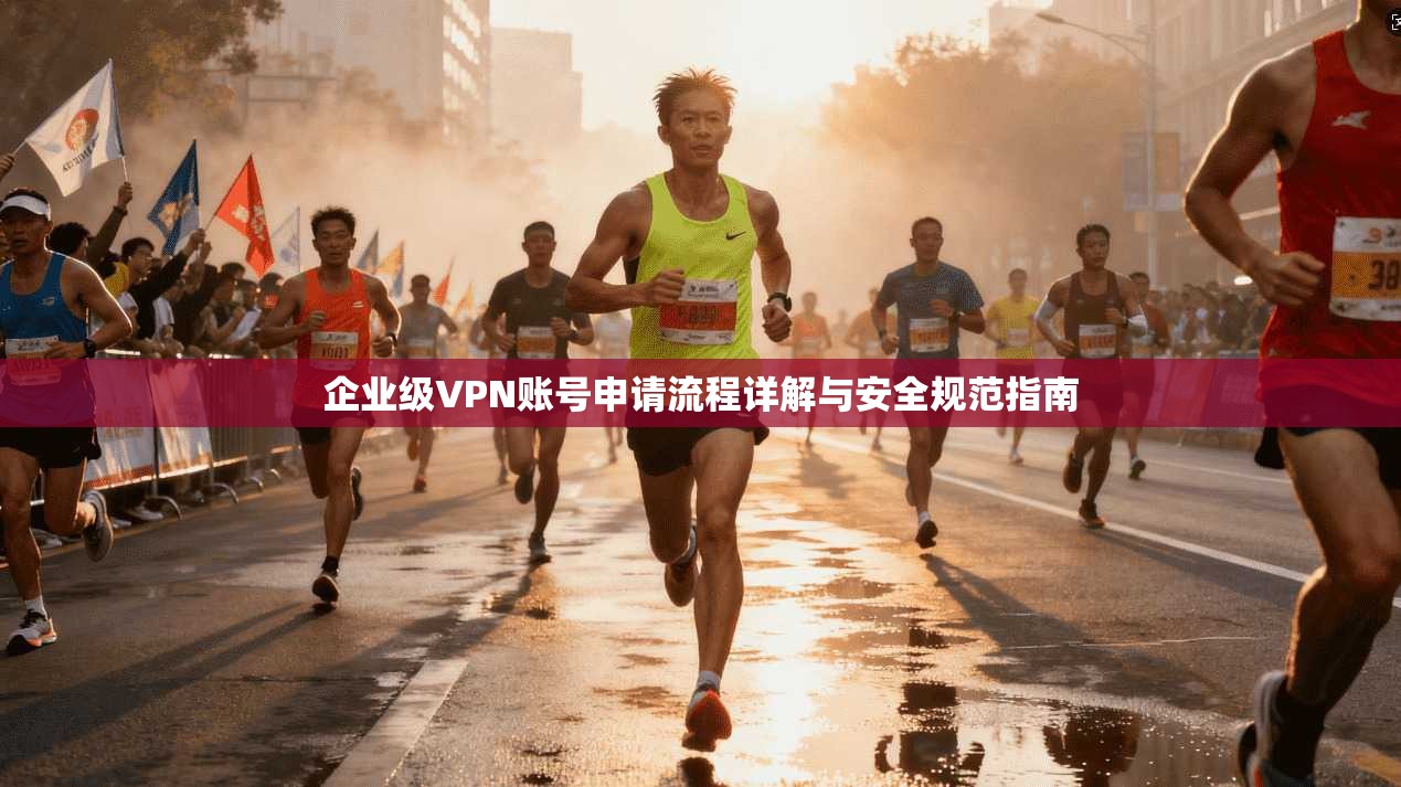 企业级VPN账号申请流程详解与安全规范指南