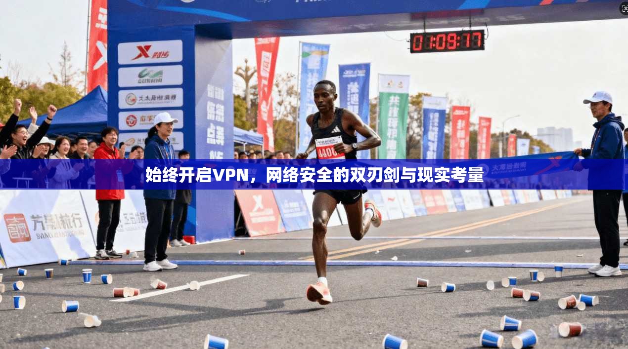 始终开启VPN，网络安全的双刃剑与现实考量