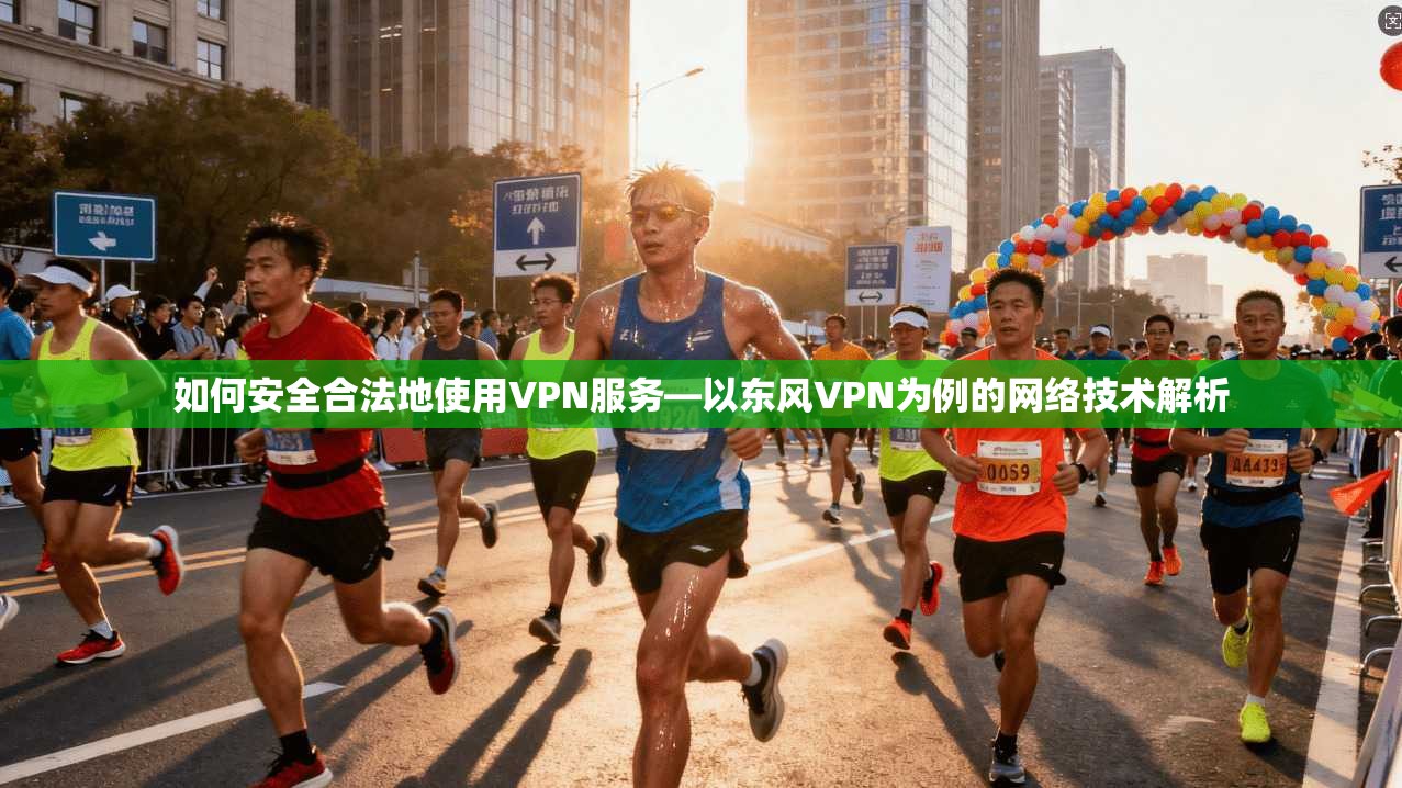 如何安全合法地使用VPN服务—以东风VPN为例的网络技术解析