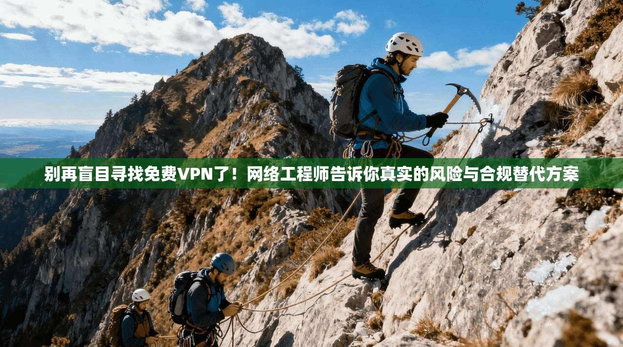 别再盲目寻找免费VPN了！网络工程师告诉你真实的风险与合规替代方案