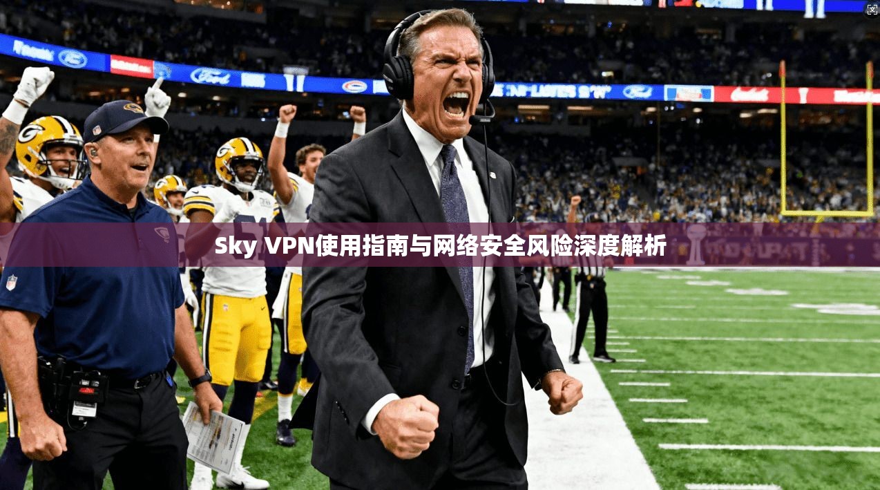 Sky VPN使用指南与网络安全风险深度解析
