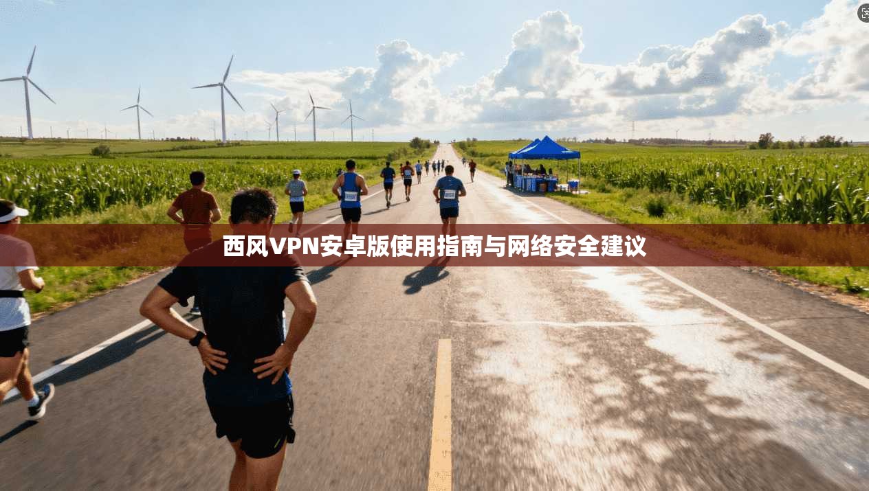 西风VPN安卓版使用指南与网络安全建议