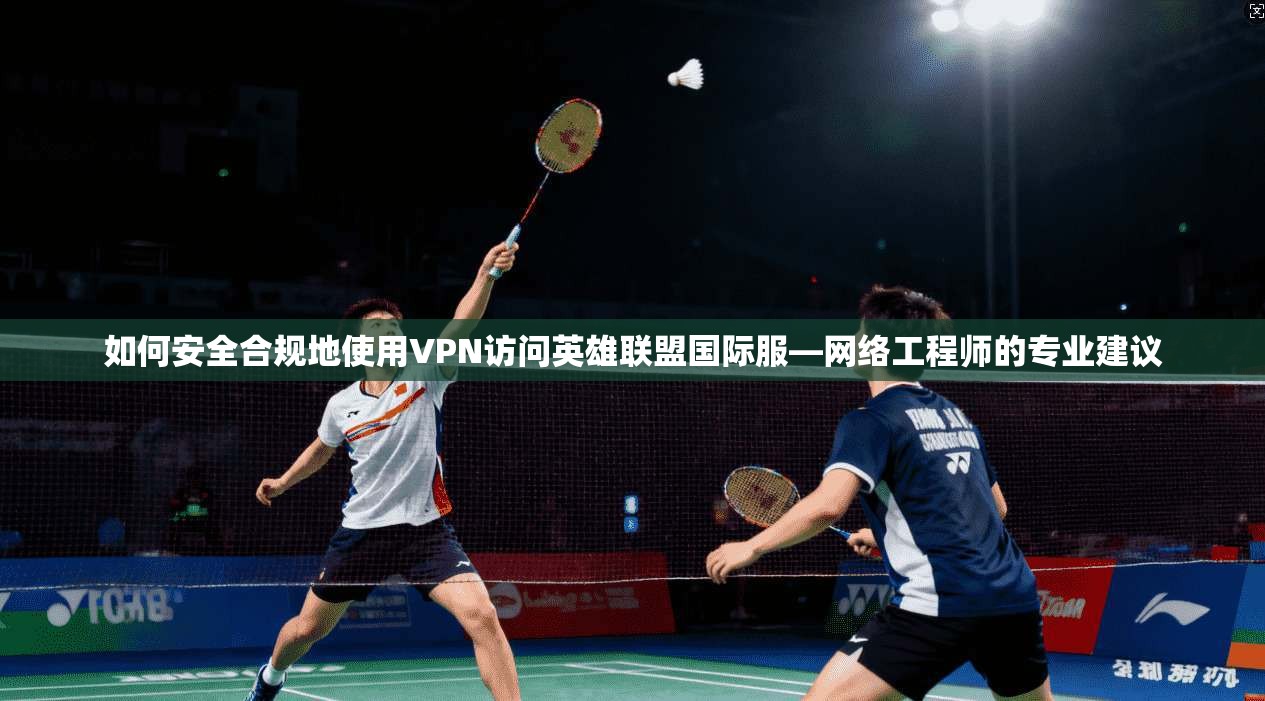 如何安全合规地使用VPN访问英雄联盟国际服—网络工程师的专业建议