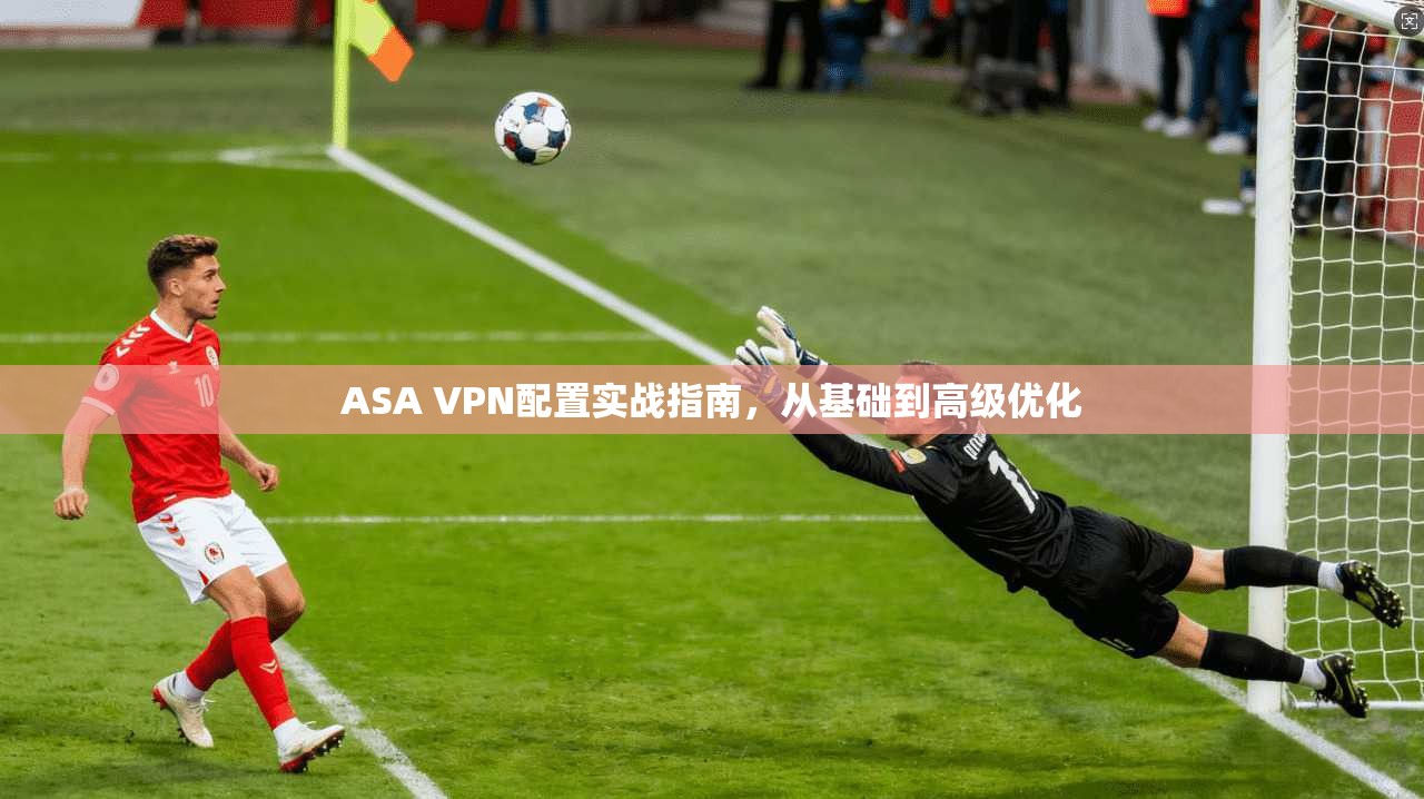 ASA VPN配置实战指南，从基础到高级优化