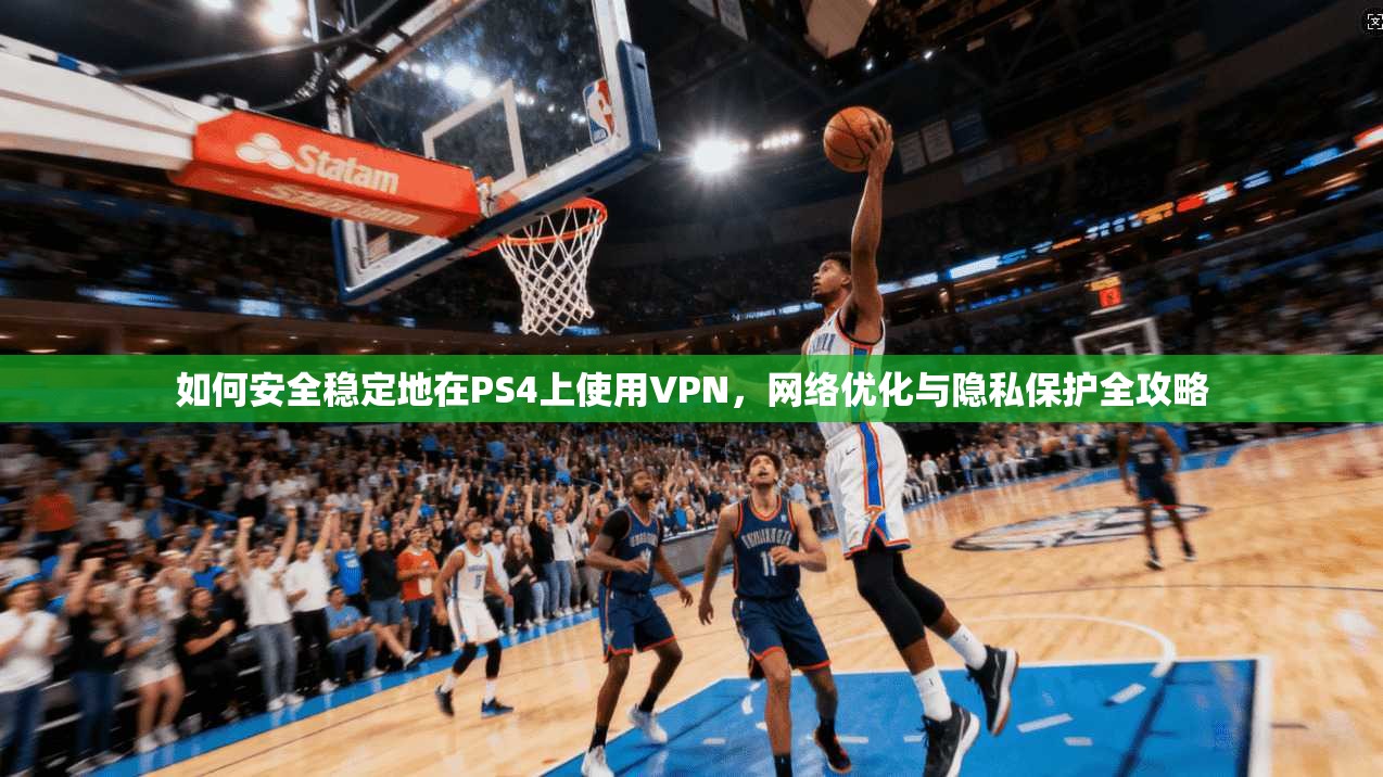如何安全稳定地在PS4上使用VPN，网络优化与隐私保护全攻略