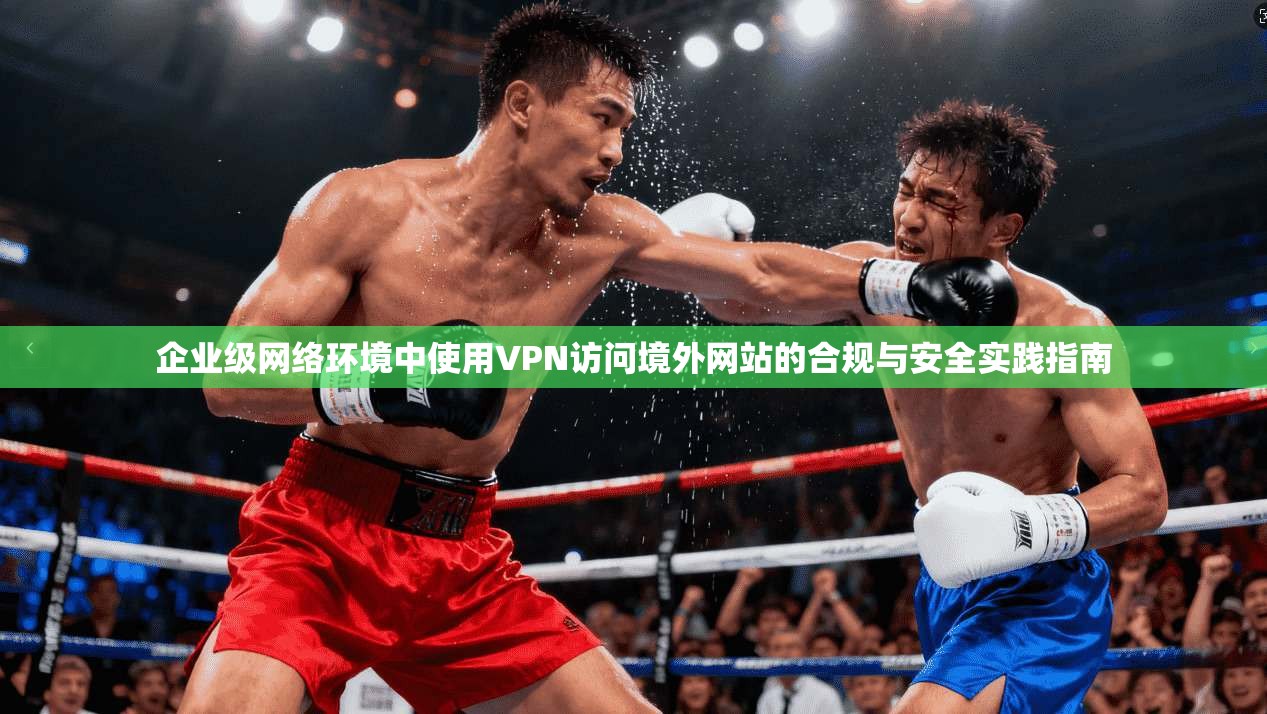 企业级网络环境中使用VPN访问境外网站的合规与安全实践指南