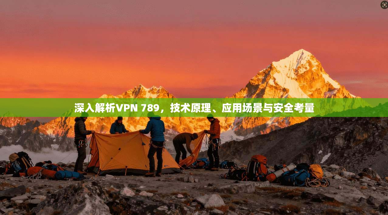 深入解析VPN 789，技术原理、应用场景与安全考量